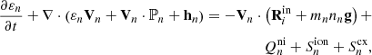 $$ \begin{aligned} \nonumber \frac{\partial \varepsilon _{n}}{\partial t}+\nabla \cdot \left(\varepsilon _{n} \mathbf V _{n}+\mathbf V _{n} \cdot \mathbb{P} _{n}+\mathbf h _{n} \right)=-\mathbf V _{n} \cdot \left(\mathbf R _{i}^\mathrm{in}+ m_n n_n \mathbf g \right) + \\ Q_{n}^\mathrm{ni} + S^\mathrm{ion} _n + S^\mathrm{cx} _n, \end{aligned} $$