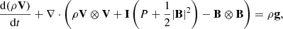 $$ \begin{aligned}&\frac{\mathrm{d}(\rho \mathbf V )}{\mathrm{d}t} + \mathbf \nabla \cdot \left( \rho \mathbf V \otimes \mathbf V + \mathbf I \left( P + \frac{1}{2}|\mathbf B |^2 \right) - \mathbf B \otimes \mathbf B \right) = \rho \mathbf g , \end{aligned} $$