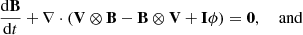 $$ \begin{aligned}&\frac{\mathrm{d}\mathbf B }{\mathrm{d}t} + \mathbf \nabla \cdot \left( \mathbf V \otimes \mathbf B - \mathbf B \otimes \mathbf V + \mathbf I \phi \right) = \mathbf 0 , \quad \text{ and}\end{aligned} $$