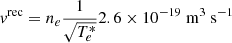 $$ \begin{aligned}&v^{\mathrm{rec} }=n_{e} \frac{1}{\sqrt{T_{e}^{*}}} 2.6 \times 10^{-19} \mathrm{~m} ^{3} \mathrm{~s} ^{-1} \end{aligned} $$