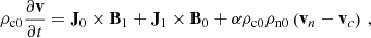 $$ \begin{aligned} \rho _{\rm c0} \frac{\partial \mathbf v }{\partial t} = \mathbf J_0 \times \mathbf B_1 + \mathbf J_1 \times \mathbf B_0 + \alpha \rho _{\rm c0} \rho _{\rm n0} \left( \mathbf v_n - \mathbf v_c \right)\,, \end{aligned} $$