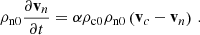 $$ \begin{aligned} \rho _{\rm n0} \frac{\partial \mathbf v_n }{\partial t} = \alpha \rho _{\rm c0} \rho _{\rm n0} \left( \mathbf v_c - \mathbf v_n \right)\,. \end{aligned} $$