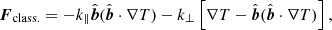 $$ \begin{aligned} \boldsymbol{F}_{\mathrm{class.} }&= - k_{\parallel } \hat{\boldsymbol{b}} ( \hat{\boldsymbol{b}} \cdot \mathbf \nabla T) - k_{\perp } \left[ \mathbf \nabla T - \hat{\boldsymbol{b}} ( \hat{\boldsymbol{b}} \cdot \mathbf \nabla T) \right], \end{aligned} $$