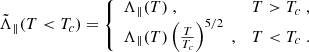 $$ \begin{aligned} \tilde{\Lambda }_{\parallel } (T < T_c)&= {\left\{ \begin{array}{ll} \Lambda _{\parallel } (T)\; ,&T > T_c\; , \\ \Lambda _{\parallel } (T) \left( \frac{T}{T_c} \right)^{5/2}\; ,&T < T_c\; . \end{array}\right.} \end{aligned} $$
