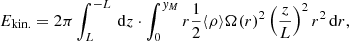 $$ \begin{aligned} E_{\mathrm{kin.} } = 2 \pi \int _L^{-L}\,\mathrm{d} z \cdot \int _0^{y_M} r \frac{1}{2} \langle \rho \rangle \Omega (r)^2 \left(\frac{z}{L}\right)^2 r^2\,\mathrm{d} r, \end{aligned} $$