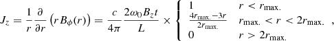 $$ \begin{aligned} J_z = \frac{1}{r} \frac{\partial }{\partial r} \left(r B_{\phi } (r) \right) = \frac{c}{4 \pi } \frac{2 \omega _0 B_z t}{L} \times {\left\{ \begin{array}{ll} 1&r < r_{\mathrm{max.} } \\ \frac{4 r_{\mathrm{max.} } - 3 r}{2 r_{\mathrm{max.} }}&r_{\mathrm{max.} } < r < 2 r_{\mathrm{max.} } \\ 0&r > 2 r_{\mathrm{max.} } \end{array}\right.}, \end{aligned} $$