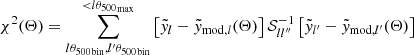 $$ \begin{aligned} \chi ^2(\Theta ) = \sum _{{l\theta _{500}}_{\rm bin},{l^\prime \theta _{500}}_{\rm bin}}^{<{l\theta _{500}}_{\rm max}} {\left[ {\tilde{ y}}_l - {\tilde{ y}}_{\mathrm{mod},l}(\Theta ) \right] \mathcal{S} _{ll^{\prime \prime }}^{-1} \left[ {\tilde{ y}}_{l^\prime } - {\tilde{ y}}_{\mathrm{mod},l^\prime }(\Theta ) \right]} \end{aligned} $$