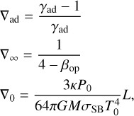 $\matrix{ {{\nabla _{{\rm{ad}}}} = {{{\gamma _{{\rm{ad}}}} - 1} \over {{\gamma _{{\rm{ad}}}}}}} \hfill \cr {{\nabla _\infty } = {1 \over {4 - {\beta _{{\rm{op}}}}}}} \hfill \cr {{\nabla _0 } = {{3\kappa {P_0}} \over {64\pi GM{\sigma _{{\rm{SB}}}}T_0^4}}L,} \hfill \cr }$