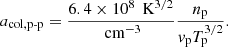 $$ \begin{aligned} a_{\text{col,p-p}}= \frac{6.4\times 10^8\,\text{ K}^{3/2}}{\text{ cm}^{-3}} \frac{n_{\text{p}}}{v_{\text{p}}T_{\text{p}}^{3/2}} . \end{aligned} $$