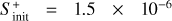 ${S_{{\rm{init}}}^ + = 1.5 \times {{10}^{ - 6}}}$