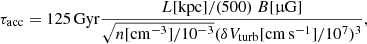 $$ \begin{aligned} \tau _{\rm acc} = 125\,\mathrm{Gyr} \frac{L[\mathrm{kpc}]/(500) ~ B[\upmu \mathrm{G}]}{\sqrt{n[\mathrm{cm}^{-3}]/10^{-3}} ({\delta V_{\rm turb}[\mathrm{cm\,s^{-1}}]/10^7})^3}, \end{aligned} $$