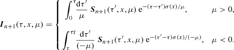 $$ \begin{aligned} \boldsymbol{I}_{n+1}(\tau ,x,\mu ) = \left\{ \begin{array}{ll} \displaystyle \int _{0}^{\tau } \!\! \frac{\mathrm{d} \tau^\prime }{\mu } \ \boldsymbol{S}_{n+1}(\tau^\prime ,x,\mu ) \ \mathrm{e}^{-(\tau -\tau^\prime )\sigma (x)/\mu },&\mu >0, \\&\\ \displaystyle \!\!\int _{\tau }^{\tau _{\rm T}} \!\!\frac{\mathrm{d} \tau^\prime }{(-\mu )} \ \boldsymbol{S}_{n+1}(\tau^\prime ,x,\mu ) \ \mathrm{e}^{-(\tau^\prime -\tau )\sigma (x)/(-\mu )},&\mu < 0 . \end{array} \right. \end{aligned} $$