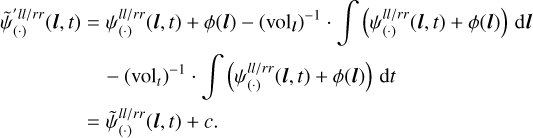 $ \matrix{ {\tilde \psi _{\left( \cdot \right)}^{{{ll} \mathord{\left/ {\vphantom {{ll} {rr}}} \right. \kern-\nulldelimiterspace} {rr}}}\left( {{\bf{l}},t} \right) = \psi _{\left( \cdot \right)}^{{{ll} \mathord{\left/ {\vphantom {{ll} {rr}}} \right. \kern-\nulldelimiterspace} {rr}}}\left( {{\bf{l}},t} \right) + \phi \left( {\bf{l}} \right) - {{\left( {{\rm{vo}}{{\rm{l}}_{\bf{l}}}} \right)}^{ - 1}} \cdot \int {\left( {\psi _{\left( \cdot \right)}^{{{ll} \mathord{\left/ {\vphantom {{ll} {rr}}} \right. \kern-\nulldelimiterspace} {rr}}}\left( {{\bf{l}},t} \right) + \phi \left( {\bf{l}} \right)} \right)} \,{\rm{d}}{\bf{l}}} \hfill \cr {\,\,\,\,\,\,\,\,\,\,\,\,\,\,\,\,\,\,\,\,\,\,\,\,\,\, - {{\left( {{\rm{vo}}{{\rm{l}}_t}} \right)}^{ - 1}} \cdot \int {\left( {\psi _{\left( \cdot \right)}^{{{ll} \mathord{\left/ {\vphantom {{ll} {rr}}} \right. \kern-\nulldelimiterspace} {rr}}}\left( {{\bf{l}},t} \right) + \phi \left( {\bf{l}} \right)} \right)\,{\rm{d}}t} } \hfill \cr {\,\,\,\,\,\,\,\,\,\,\,\,\,\,\,\,\,\,\,\,\,\,\,\,\,\, = \tilde \psi _{\left( \cdot \right)}^{{{ll} \mathord{\left/ {\vphantom {{ll} {rr}}} \right. \kern-\nulldelimiterspace} {rr}}}\left( {{\bf{l}},t} \right) + c.} \hfill \cr } $