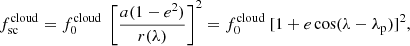 $$ \begin{aligned}&f^\mathrm{cloud}_{\rm sc} = f^\mathrm{cloud}_0\ \left[\frac{a(1-e^2)}{r(\lambda )}\right]^2 = f^\mathrm{cloud}_0 \ [1+ e \cos (\lambda -\lambda _{\rm p})]^2,\end{aligned} $$