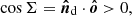 $ \cos{\Sigma}={\ensuremath{\boldsymbol{\hat{n}}}}_{\mathrm{d}} \cdot {\ensuremath{\boldsymbol{\hat{o}}}} > 0, $