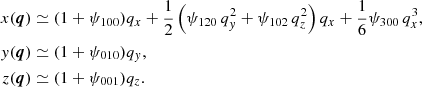 $$ \begin{aligned} x(\boldsymbol{q})&\simeq (1+\psi _{100}) q_{x} + \frac{1}{2}\left( \psi _{120}\, q_{ y}^{2} + \psi _{102}\, q_{z}^{2}\right) q_{x} + \frac{1}{6} \psi _{300}\, q_{x}^{3} , \\ { y}(\boldsymbol{q})&\simeq (1+\psi _{010}) q_{ y} , \\ z(\boldsymbol{q})&\simeq (1+\psi _{001}) q_{z} . \end{aligned} $$