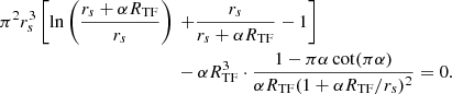 $$ \begin{aligned} \pi ^{2}r_{s}^{3}\left[\ln \left(\frac{r_{s}+\alpha R_{\mathrm{TF} }}{r_{s}}\right)\right.&\left.+\frac{r_{s}}{r_{s}+\alpha R_{\mathrm{TF} }}-1\right]\nonumber \\&-\alpha R_{\mathrm{TF} }^{3}\cdot \frac{1-\pi \alpha \cot (\pi \alpha )}{\alpha R_{\mathrm{TF} }(1+\alpha R_{\mathrm{TF} }/r_{s})^{2}} = 0. \end{aligned} $$