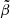$ \tilde{\beta} $
