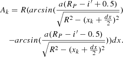 $$ \begin{aligned} \begin{aligned} A_{k}=R(arcsin(\frac{a(R_{P}-i^\prime +0.5)}{\sqrt{R^2-(x_{k}+\frac{dx}{2})^2}})\\ -arcsin(\frac{a(R_{P}-i^\prime -0.5)}{\sqrt{R^2-(x_{k}+\frac{dx}{2})^2}}))dx. \end{aligned} \end{aligned} $$