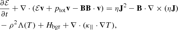 $$ \begin{aligned}&\frac{\partial \mathcal{E} }{\partial t} + \nabla \cdot (\mathcal{E} \mathbf{v}+p_{\mathrm{tot}}\mathbf{v}-\mathbf{B}\mathbf{B}\cdot \mathbf{v})= \eta \mathbf J ^2 - \mathbf{B} \cdot \nabla \times (\eta \mathbf{J})\\\nonumber& - \rho ^2 \Lambda (T)+H_{\rm bgr}+ \nabla \cdot (\kappa _{||} \cdot \nabla T),\end{aligned} $$