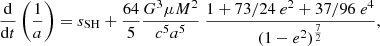 $$ \begin{aligned}&\frac{\mathrm{d}}{\mathrm{d}t}\left(\frac{1}{a}\right) = s_{\text{SH}} + \frac{64}{5} \frac{G^3 \mu M^2}{c^5 a^5} \ \frac{1+ 73/24\ e^2 + 37/96\ e^4}{(1- e^2)^{\frac{7}{2}}}, \end{aligned} $$