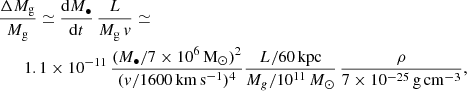 $$ \begin{aligned}&\frac{\Delta M_{\rm g}}{M_{\rm g}}\simeq \frac{\mathrm{d}M_{\bullet }}{\mathrm{d}t}\,\frac{L}{M_{\rm g}\,v}\simeq \\&\qquad 1.1\times 10^{-11}\,\frac{(M_\bullet /7\times 10^6\,\mathrm{M}_\odot )^2}{(v/1600\,\mathrm{km\,s^{-1}})^4}\frac{L/60\,\mathrm{kpc}}{M_g/10^{11}\,{M_\odot }}\,\frac{\rho }{7\times 10^{-25}\,\mathrm{g\,cm^{-3}}}\nonumber , \end{aligned} $$