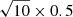 $ \sqrt{10}\times 0.5 $