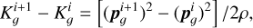 $K_g^{i + 1} - K_g^i = {{\left[ {{{\left( {{\bf{p}}_g^{i + 1}} \right)}^2} - {{\left( {{\bf{p}}_g^i} \right)}^2}} \right]} \mathord{\left/ {\vphantom {{\left[ {{{\left( {{\bf{p}}_g^{i + 1}} \right)}^2} - {{\left( {{\bf{p}}_g^i} \right)}^2}} \right]} {2\rho }}} \right. \kern-\nulldelimiterspace} {2\rho }},$