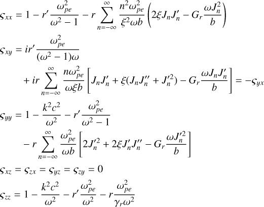 $\matrix{ {{\varsigma _{xx}} = 1 - r'{{\omega _{pe}^2} \over {{\omega ^2} - 1}} - r\,\sum\limits_{n = - \infty }^\infty {{{{n^2}\omega _{pe}^2} \over {{\xi ^2}\omega b}}} \left( {2\xi {J_n}{{J'}_n} - {G_r}{{\omega J_n^2} \over b}} \right)} \hfill \cr {{\varsigma _{xy}} = ir'{{\omega _{pe}^2} \over {\left( {{\omega ^2} - 1} \right)\omega }}} \hfill \cr {\,\,\,\,\,\,\,\,\,\,\, + ir\sum\limits_{n = - \infty }^\infty {{{n\omega _{pe}^2} \over {\omega \xi b}}\left[ {{J_n}{{J'}_n} + \xi \left( {{J_n}{{J''}_n}J'_n^2} \right) - {G_r}{{\omega {J_n}{{J'}_n}} \over b}} \right] = - {\varsigma _{yx}}} } \hfill \cr {{\varsigma _{yy}} = 1 - {{{k^2}{c^2}} \over {{\omega ^2}}} - r'{{\omega _{pe}^2} \over {{\omega ^2} - 1}}} \hfill \cr {\,\,\,\,\,\,\,\,\,\,\, - r\sum\limits_{n = - \infty }^\infty {{{\omega _{pe}^2} \over {\omega b}}\left[ {2J'_n^2 + 2\xi {{J'}_n}{{J''}_n} - {G_r}{{\omega J'_n^2} \over b}} \right]} } \hfill \cr {{\varsigma _{xz}} = {\varsigma _{zx}} = {\varsigma _{yz}} = {\varsigma _{zy}} = 0} \hfill \cr {{\varsigma _{zz}} = 1 - {{{k^2}{c^2}} \over {{\omega ^2}}} - r'{{\omega _{pe}^2} \over {{\omega ^2}}} - r{{\omega _{pe}^2} \over {{\gamma _r}{\omega ^2}}}} \hfill \cr } $
