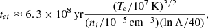 $$ \begin{aligned} t_{ei} \approx 6.3\times 10^{8}\,\mathrm{yr} \frac{ (T_{e}/10^{7}\,\mathrm{K})^{3/2} }{ (n_{i}/10^{-5}\,\mathrm{cm}^{-3})(\mathrm{ln}\,\Lambda /40) },\end{aligned} $$