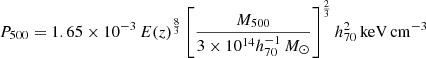 $ P_{500} = 1.65 \times 10^{-3} \, E(z)^{\frac {8} {3}} \left [ \frac{M_{500}}{3 \times 10^{14} h_{70}^{-1}\,{M}_{\odot}}\right ]^{\frac {2} {3}} h_{70}^2\,\mathrm{keV}\,\mathrm{cm}^{-3} $