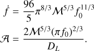 $\matrix{ {\dot f = {{96} \over 5}{\pi ^{{8 \mathord{\left/ {\vphantom {8 3}} \right. \kern-\nulldelimiterspace} 3}}}\,{{\cal M}^{{5 \mathord{\left/ {\vphantom {5 3}} \right. \kern-\nulldelimiterspace} 3}}}\,f_0^{{{11} \mathord{\left/ {\vphantom {{11} 3}} \right. \kern-\nulldelimiterspace} 3}}} \hfill \cr {{\cal A} = {{2{{\cal M}^{{5 \mathord{\left/ {\vphantom {5 3}} \right. \kern-\nulldelimiterspace} 3}}}\,{{\left( {\pi {f_0}} \right)}^{{2 \mathord{\left/ {\vphantom {2 3}} \right. \kern-\nulldelimiterspace} 3}}}} \over {{D_L}}}.} \hfill \cr } $