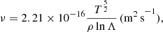 $$ \begin{aligned} \nu = 2.21 \times 10^{-16}\frac{T^{\frac{5}{2}}}{\rho \ln \Lambda } \,(\mathrm{m^{2}\,s}^{-1}) , \end{aligned} $$