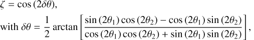 $ \matrix{ {\zeta = \cos \left( {2\delta \theta } \right),} \hfill \cr {{\rm{with}}\,\delta \theta = {1 \over 2}\arctan \,\left[ {{{\sin \,\left( {2{\theta _1}} \right)\cos \,\left( {2{\theta _2}} \right) - \cos \,\left( {2{\theta _1}} \right)\sin \,\left( {2{\theta _2}} \right)} \over {\cos \,\left( {2{\theta _1}} \right)\cos \,\left( {2{\theta _2}} \right) + \sin \,\left( {2{\theta _1}} \right)\sin \,\left( {2{\theta _2}} \right)}}} \right],} \hfill \cr } $