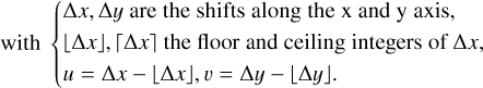 $\matrix{ {\sigma _{x,y}^{{\rm{shifted}}}\left( {{\rm{\Delta }}x,{\rm{\Delta }}y} \right) = \left| {{{{I_{x,y}} - I_{x,y}^{{\rm{shifted}}}\left( {{\rm{\Delta }}x,{\rm{\Delta }}y} \right)} \over 2}} \right|,} \hfill \cr {{\rm{with}}\,\left\{ {\matrix{ {{\rm{\Delta }}x,{\rm{\Delta }}y\,{\rm{are}}\,{\rm{shifts}}\,{\rm{along}}\,{\rm{the}}\,{\rm{x}}\,{\rm{and}}\,{\rm{y}}\,{\rm{axis}},} \hfill \cr {\left\lfloor {{\rm{\Delta }}x} \right\rfloor ,\left\lceil {{\rm{\Delta }}x} \right\rceil \,{\rm{the}}\,{\rm{floor}}\,{\rm{and}}\,{\rm{ceiling}}\,{\rm{integers}}\,{\rm{of}}\,{\rm{\Delta }}x,} \hfill \cr {u = {\rm{\Delta }}x - \left\lfloor {{\rm{\Delta }}x} \right\rfloor ,\upsilon = {\rm{\Delta }}y - \left\lfloor {{\rm{\Delta }}y} \right\rfloor .} \hfill \cr } } \right.} \hfill \cr }$