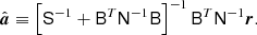 $$ \begin{aligned} \hat{{\boldsymbol{a}}} \equiv \left[\mathsf S ^{-1} + \mathsf B ^T \mathsf N ^{-1}\mathsf B \right]^{-1} \mathsf B ^T \mathsf N ^{-1} {\boldsymbol{r}}. \end{aligned} $$