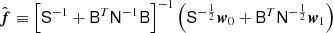 $$ \begin{aligned} \hat{{\boldsymbol{f}}} \equiv \left[\mathsf S ^{-1} + \mathsf B ^T \mathsf N ^{-1}\mathsf B \right]^{-1} \left(\mathsf S ^{-\frac{1}{2}}{\boldsymbol{w}}_0 +\mathsf B ^T \mathsf N ^{-\frac{1}{2}}{\boldsymbol{w}}_1 \right) \end{aligned} $$