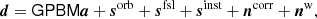 $$ \begin{aligned} {\boldsymbol{d}} =\mathsf G \mathsf P \mathsf B \mathsf M {\boldsymbol{a}}+ {\boldsymbol{s}}^\mathrm{orb} +{\boldsymbol{s}}^\mathrm{fsl} + {\boldsymbol{s}}^\mathrm{inst} + {\boldsymbol{n}}^\mathrm{corr} +{\boldsymbol{n}}^\mathrm{w} , \end{aligned} $$