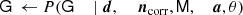 $$ \begin{aligned} \mathsf G&\,\leftarrow P(\mathsf G&\, \mid \boldsymbol{d},&\,&\,{\boldsymbol{n}}_{\rm corr},&\,\mathsf M ,&\,{\boldsymbol{a}},&\,\theta )\end{aligned} $$