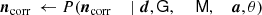 $$ \begin{aligned} {\boldsymbol{n}}_{\rm corr}&\,\leftarrow P({\boldsymbol{n}}_{\rm corr}&\, \mid \boldsymbol{d},&\,\mathsf G ,&\,&\,\mathsf M ,&\,{\boldsymbol{a}},&\,\theta )\end{aligned} $$