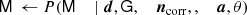 $$ \begin{aligned} \mathsf M&\,\leftarrow P(\mathsf M&\, \mid \boldsymbol{d},&\,\mathsf G ,&\,{\boldsymbol{n}}_{\rm corr},&\,,&\,{\boldsymbol{a}},&\,\theta )\end{aligned} $$