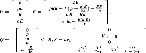 $$ \begin{aligned} \boldsymbol{U}&= \left[ \begin{array}{c} \rho \\ \rho \boldsymbol{u} \\ \boldsymbol{B} \\ \rho E \end{array} \right], \hat{\boldsymbol{F}} = \left[ \begin{array}{c} \rho \boldsymbol{u} \\ \rho \boldsymbol{uu} + \boldsymbol{I}\left(p + \frac{\boldsymbol{B \cdot B}}{8 \pi }\right) - \frac{\boldsymbol{BB}}{4\pi } \\ \boldsymbol{uB} - \boldsymbol{Bu} \\ \rho \mathrm{H}\boldsymbol{u} - \frac{\boldsymbol{B}(\boldsymbol{u} \cdot \boldsymbol{B})}{4\pi } \end{array} \right], \\ \boldsymbol{Q}&= - \left[ \begin{array}{c} 0 \\ \frac{\boldsymbol{B}}{4\pi } \\ \boldsymbol{u} \\ \boldsymbol{u} \cdot \frac{\boldsymbol{B}}{4\pi } \end{array} \right] \nabla \cdot \boldsymbol{B}, \boldsymbol{S} = \rho \nu _{\rm c} \left[ \begin{array}{c} 0 \\ \boldsymbol{V}_{\rm H} - \boldsymbol{u} \\ 0 \\ \frac{1}{2} V_{\rm H}^2 + \frac{3k_{\rm B}T_{\rm H}}{2m_{\rm H}} - \frac{1}{2}u^2-\frac{k_{\rm B}T}{(\gamma - 1)m_{\rm H}} \end{array} \right] \end{aligned} $$