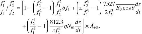 $ \matrix{ {{{{{f_1^\prime } \over {{f_1}}}} \mathord{\left/ {\vphantom {{{{f_1^\prime } \over {{f_1}}}} {{{f_2^\prime } \over {{f_2}}} = \left[ {1 + \left( {{{f_2^2} \over {f_1^2}} - 1} \right){{f_1^2} \over {f_2^2}}\delta {f_1} + \left( { \pm {{f_2^3} \over {f_1^3}} - 1} \right)} \right.{{7527} \over {2f_2^3}}\overline {{B_0}\cos \theta } {{ds} \over {dt}}}}} \right. \kern-\nulldelimiterspace} {{{f_2^\prime } \over {{f_2}}} = \left[ {1 + \left( {{{f_2^2} \over {f_1^2}} - 1} \right){{f_1^2} \over {f_2^2}}\delta {f_1} + \left( { \pm {{f_2^3} \over {f_1^3}} - 1} \right)} \right.{{7527} \over {2f_2^3}}\overline {{B_0}\cos \theta } {{ds} \over {dt}}}}} \hfill \cr {\left. {\,\,\,\,\,\,\,\,\,\,\,\,\,\,\,\,\,\,\,\,\,\,\,\,\, + \left( {{{f_2^4} \over {f_1^4}} - 1} \right){{812.3} \over {c\,f_2^4}}\eta {N_{\rm{m}}}{{ds} \over {dt}}} \right] \times {{\bar A}_{{\rm{rel}}}}.} \hfill \cr } $
