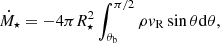 $$ \begin{aligned} \dot{M}_\star =-4\pi R_\star ^2\int _{\theta _{\rm b}}^{\pi /2}\rho { v}_{\rm R}\sin \theta \mathrm{d}\theta , \end{aligned} $$
