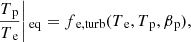 $$ \begin{aligned} \left.\frac{T{_{\rm p}}}{T{_{\rm e}}} \right|{_{\rm eq}} = f{_{\rm e,turb}}(T{_{\rm e}}, T{_{\rm p}}, \beta {_{\rm p}}), \end{aligned} $$