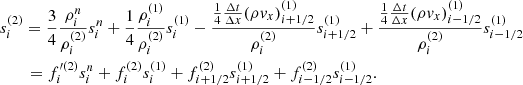 $$ \begin{aligned}&s^{(2)}_{i} = \frac{3}{4}\frac{\rho ^{n}_{i}}{\rho ^{(2)}_{i}}s^{n}_i + \frac{1}{4} \frac{\rho ^{(1)}_{i}}{\rho ^{(2)}_{i}}s^{(1)}_i - \frac{\frac{1}{4}\frac{\Delta t}{\Delta x} (\rho v_x)^{(1)}_{i+1/2} }{\rho ^{(2)}_{i}} s^{(1)}_{i+1/2} + \frac{\frac{1}{4}\frac{\Delta t}{\Delta x} (\rho v_x)^{(1)}_{i-1/2} }{\rho ^{(2)}_{i}} s^{(1)}_{i-1/2} \nonumber \\&\qquad = f^{{\prime }(2)}_i s^{n}_i + f^{(2)}_i s^{(1)}_i + f^{(2)}_{i+1/2} s^{(1)}_{i+1/2} + f^{(2)}_{i-1/2} s^{(1)}_{i-1/2}.\end{aligned} $$