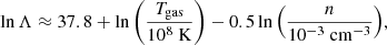$$ \begin{aligned} \ln {\Lambda } \approx 37.8 + \ln {\left( \frac{T_{\rm gas}}{10^8~\mathrm{K} } \right)} - 0.5 \ln {\left( \frac{n}{10^{-3}~\mathrm{cm^{-3}}}\right)}, \end{aligned} $$