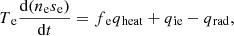 $$ \begin{aligned}&T{_{\rm e}}\frac{\mathrm{d}(n{_{\rm e}}s{_{\rm e}})}{\mathrm{d}t} = f{_{\rm e}}q{_{\rm heat}}+q{_{\rm ie}}-q{_{\rm rad}},\end{aligned} $$