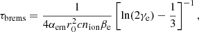 $$ \begin{aligned}&\tau _\mathrm{brems} = \frac{1}{4 \alpha _\mathrm{em} r_0^2 c n_\mathrm{ion} \beta _{\rm e}} \left[\mathrm{ln} (2\gamma _{\rm e}) -\frac{1}{3}\right]^{-1} , \end{aligned} $$