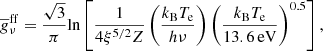 $$ \begin{aligned} \overline{g}^\mathrm{ff} _\nu = \frac{\sqrt{3}}{\pi } \mathrm{ln} \left[ \frac{1}{4\xi ^{5/2}Z} \left(\frac{k_\mathrm{B} T_{\rm e}}{ h \nu }\right) \left(\frac{k_\mathrm{B} T_{\rm e}}{ 13.6\,\mathrm{eV} }\right)^{0.5} \right], \end{aligned} $$